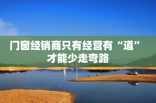 门窗经销商只有经营有“道” 才能少走弯路