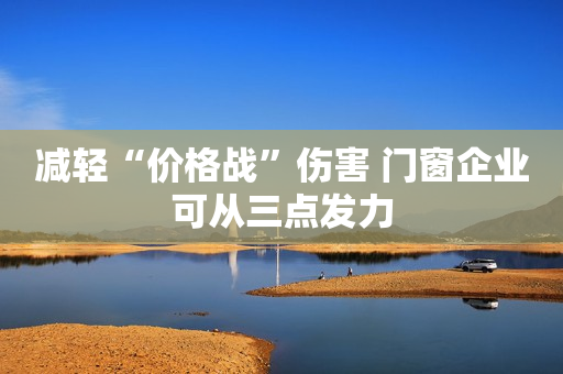 减轻“价格战”伤害 门窗企业可从三点发力