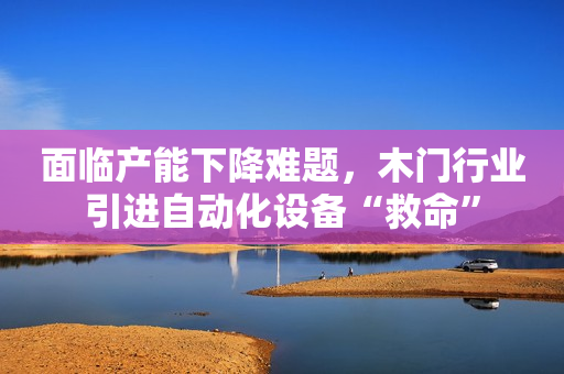 面临产能下降难题，木门行业引进自动化设备“救命”