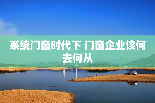 系统门窗时代下 门窗企业该何去何从