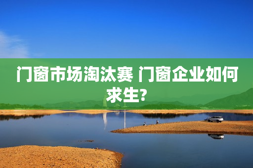 门窗市场淘汰赛 门窗企业如何求生?