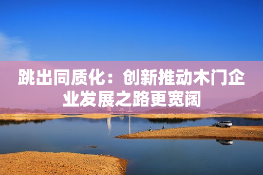跳出同质化：创新推动木门企业发展之路更宽阔