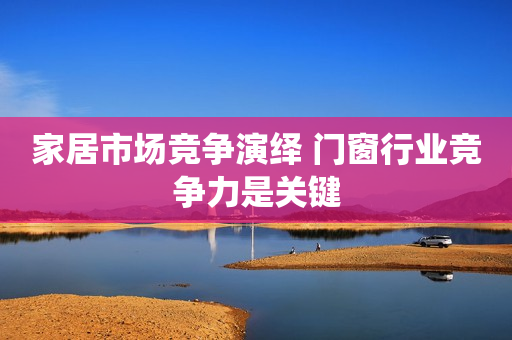 家居市场竞争演绎 门窗行业竞争力是关键