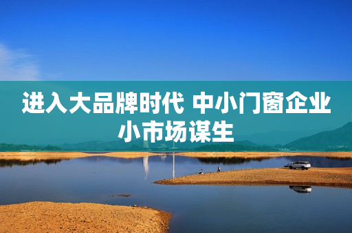 进入大品牌时代 中小门窗企业小市场谋生