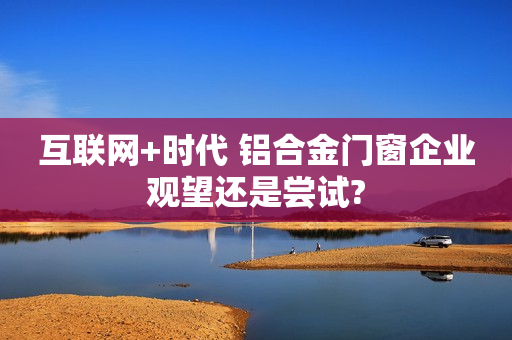 互联网+时代 铝合金门窗企业观望还是尝试?