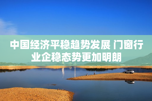 中国经济平稳趋势发展 门窗行业企稳态势更加明朗