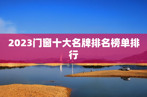 2023门窗十大名牌排名榜单排行