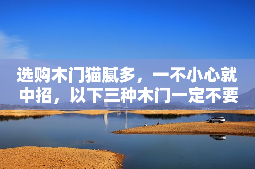 选购木门猫腻多，一不小心就中招，以下三种木门一定不要买！