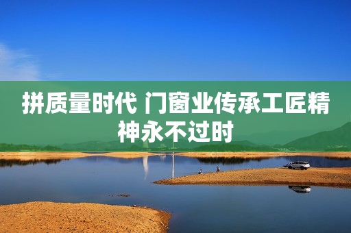 拼质量时代 门窗业传承工匠精神永不过时
