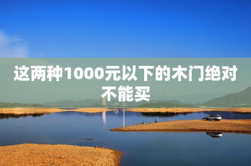 这两种1000元以下的木门绝对不能买
