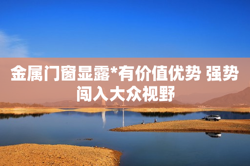 金属门窗显露*有价值优势 强势闯入大众视野