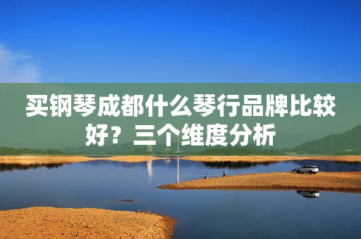 买钢琴成都什么琴行品牌比较好？三个维度分析