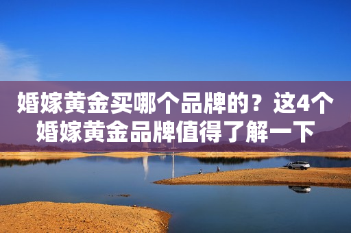 婚嫁黄金买哪个品牌的？这4个婚嫁黄金品牌值得了解一下