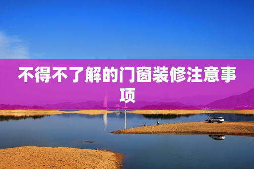 不得不了解的门窗装修注意事项