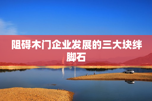 阻碍木门企业发展的三大块绊脚石