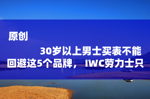 原创
            30岁以上男士买表不能回避这5个品牌， IWC劳力士只是开胃菜