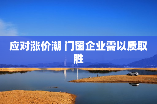 应对涨价潮 门窗企业需以质取胜