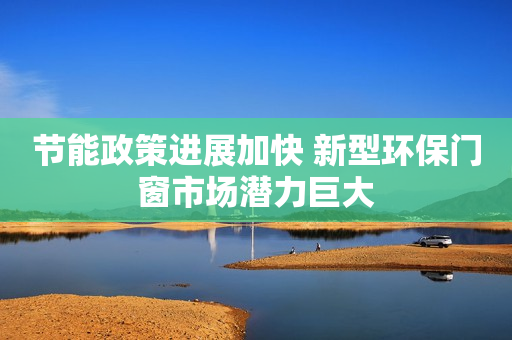 节能政策进展加快 新型环保门窗市场潜力巨大