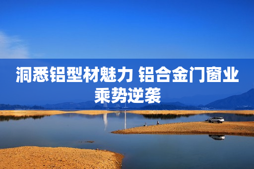 洞悉铝型材魅力 铝合金门窗业乘势逆袭