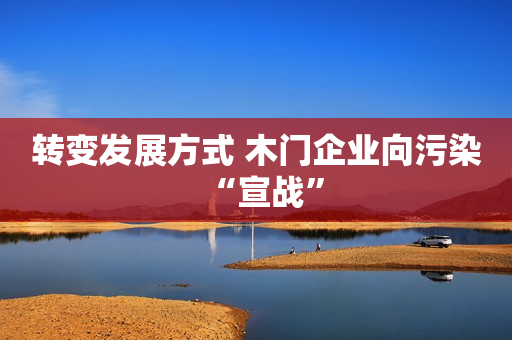 转变发展方式 木门企业向污染“宣战”
