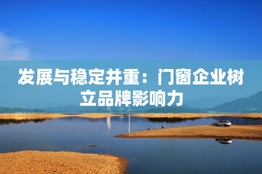 发展与稳定并重：门窗企业树立品牌影响力