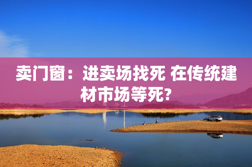 卖门窗：进卖场找死 在传统建材市场等死?