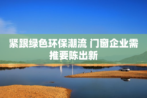 紧跟绿色环保潮流 门窗企业需推要陈出新