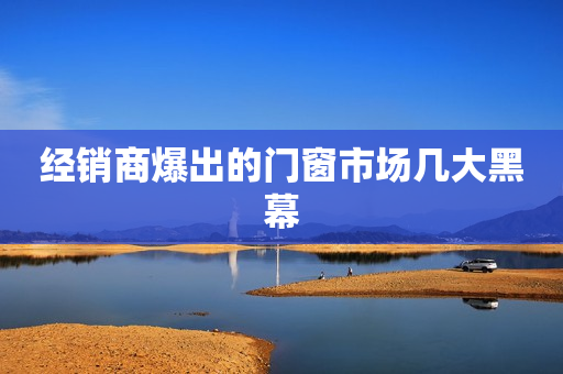 经销商爆出的门窗市场几大黑幕