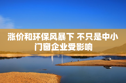 涨价和环保风暴下 不只是中小门窗企业受影响