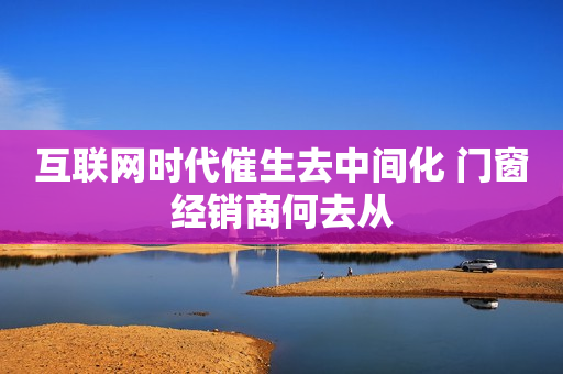 互联网时代催生去中间化 门窗经销商何去从
