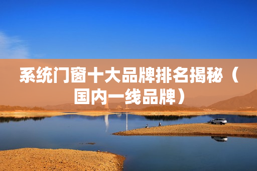 系统门窗十大品牌排名揭秘（国内一线品牌）