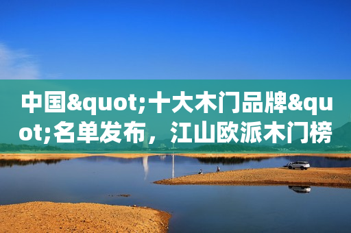 中国"十大木门品牌"名单发布，江山欧派木门榜上有名
