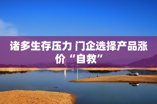 诸多生存压力 门企选择产品涨价“自救”