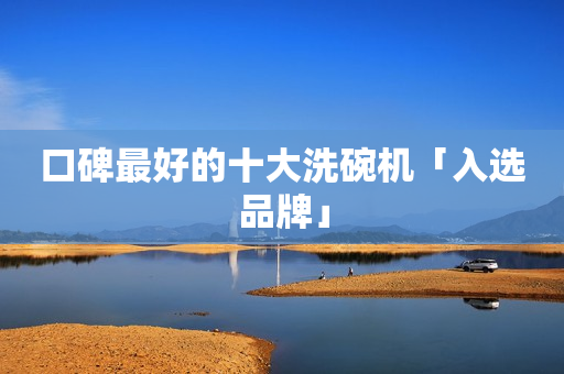 口碑最好的十大洗碗机「入选品牌」