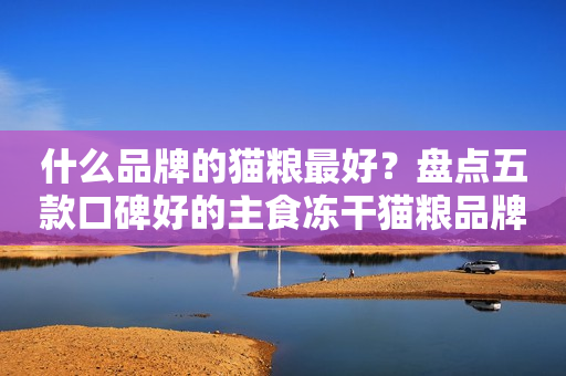 什么品牌的猫粮最好？盘点五款口碑好的主食冻干猫粮品牌