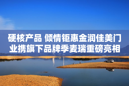 硬核产品 倾情钜惠金润佳美门业携旗下品牌季麦瑞重磅亮相郑州建博会！