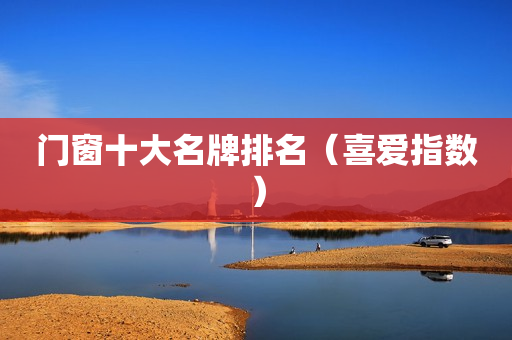 门窗十大名牌排名（喜爱指数）