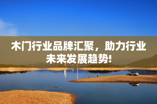 木门行业品牌汇聚，助力行业未来发展趋势!