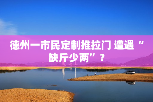 德州一市民定制推拉门 遭遇“缺斤少两”？