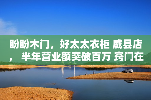 盼盼木门，好太太衣柜 威县店， 半年营业额突破百万 窍门在那里？