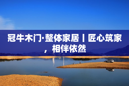冠牛木门·整体家居丨匠心筑家，相伴依然
