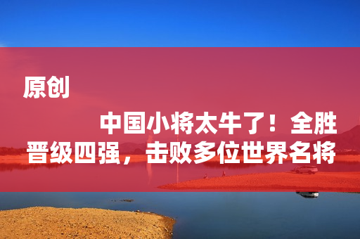 原创
            中国小将太牛了！全胜晋级四强，击败多位世界名将，打出血性冲冠