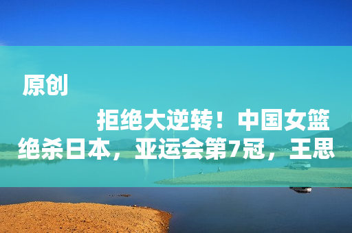 原创
            拒绝大逆转！中国女篮绝杀日本，亚运会第7冠，王思雨太牛了