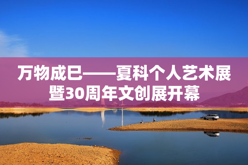 万物成巳——夏科个人艺术展暨30周年文创展开幕