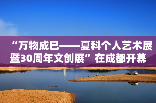 “万物成巳——夏科个人艺术展暨30周年文创展”在成都开幕