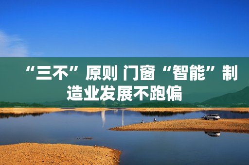 “三不”原则 门窗“智能”制造业发展不跑偏