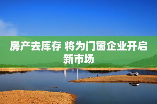 房产去库存 将为门窗企业开启新市场