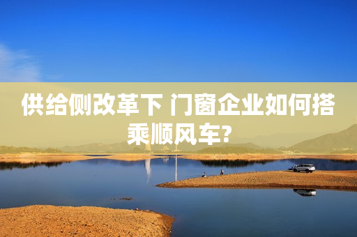 供给侧改革下 门窗企业如何搭乘顺风车?