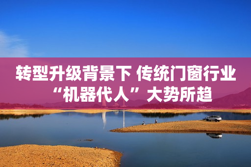 转型升级背景下 传统门窗行业“机器代人”大势所趋