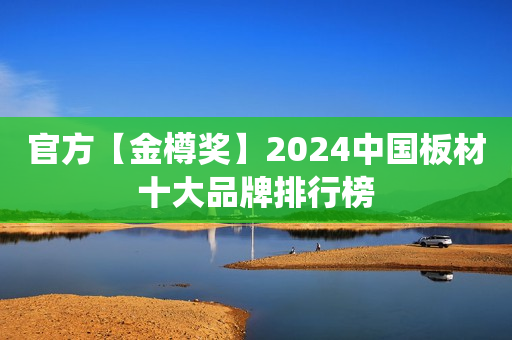 官方【金樽奖】2024中国板材十大品牌排行榜